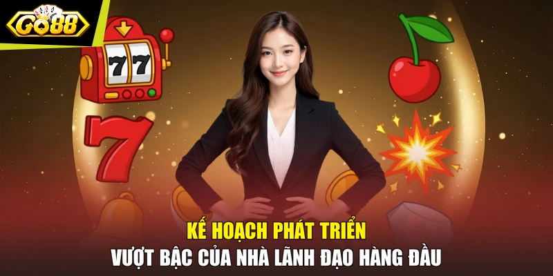 Kế hoạch phát triển vượt bậc của nhà lãnh đạo hàng đầu